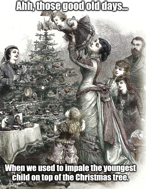 Christmas time | Ahh, those good old days... When we used to impale the youngest child on top of the Christmas tree. | image tagged in christmas,xmas | made w/ Imgflip meme maker