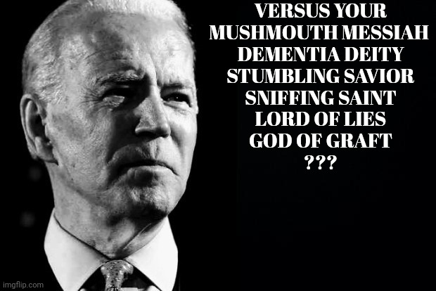 Confused sage Joe Biden | VERSUS YOUR

MUSHMOUTH MESSIAH 
DEMENTIA DEITY
STUMBLING SAVIOR
SNIFFING SAINT
LORD OF LIES
GOD OF GRAFT

??? | image tagged in confused sage joe biden | made w/ Imgflip meme maker