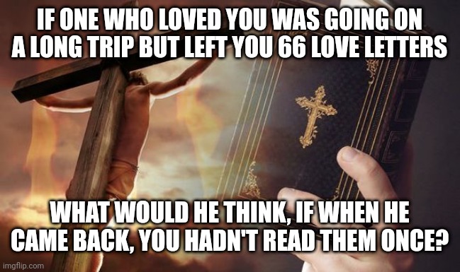 Jesus Cross Bible | IF ONE WHO LOVED YOU WAS GOING ON A LONG TRIP BUT LEFT YOU 66 LOVE LETTERS; WHAT WOULD HE THINK, IF WHEN HE CAME BACK, YOU HADN'T READ THEM ONCE? | image tagged in prayer | made w/ Imgflip meme maker