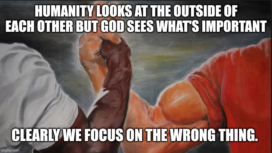 Shared | HUMANITY LOOKS AT THE OUTSIDE OF EACH OTHER BUT GOD SEES WHAT'S IMPORTANT; CLEARLY WE FOCUS ON THE WRONG THING. | image tagged in jesus cross bible | made w/ Imgflip meme maker