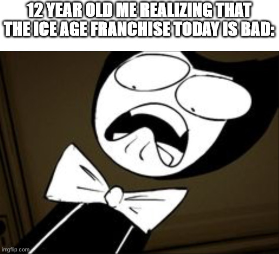 SHOCKED BENDY | 12 YEAR OLD ME REALIZING THAT THE ICE AGE FRANCHISE TODAY IS BAD: | image tagged in shocked bendy | made w/ Imgflip meme maker