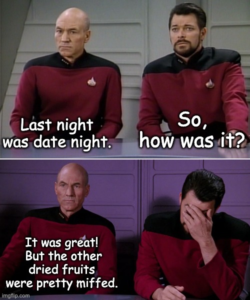 Date night | Last night was date night. So, how was it? It was great!  But the other dried fruits were pretty miffed. | image tagged in picard riker listening to a pun | made w/ Imgflip meme maker