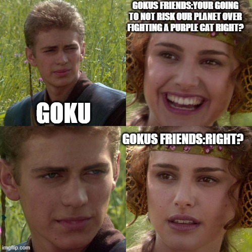 Anakin Padme 4 Panel | GOKUS FRIENDS:YOUR GOING TO NOT RISK OUR PLANET OVER FIGHTING A PURPLE CAT RIGHT? GOKU; GOKUS FRIENDS:RIGHT? | image tagged in anakin padme 4 panel | made w/ Imgflip meme maker