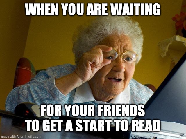 Grandma Finds The Internet | WHEN YOU ARE WAITING; FOR YOUR FRIENDS TO GET A START TO READ | image tagged in memes,grandma finds the internet,ai | made w/ Imgflip meme maker