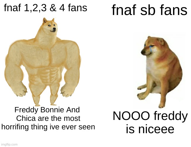 Buff Doge vs. Cheems | fnaf 1,2,3 & 4 fans; fnaf sb fans; Freddy Bonnie And 
Chica are the most
horrifing thing ive ever seen; NOOO freddy is niceee | image tagged in memes,buff doge vs cheems | made w/ Imgflip meme maker
