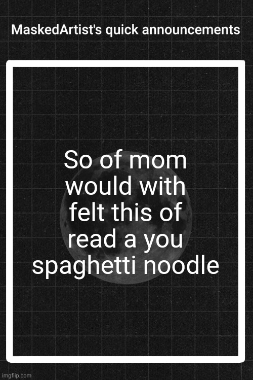 AnArtistWithaMask's quick announcements | So of mom would with felt this of read a you spaghetti noodle | image tagged in anartistwithamask's quick announcements | made w/ Imgflip meme maker