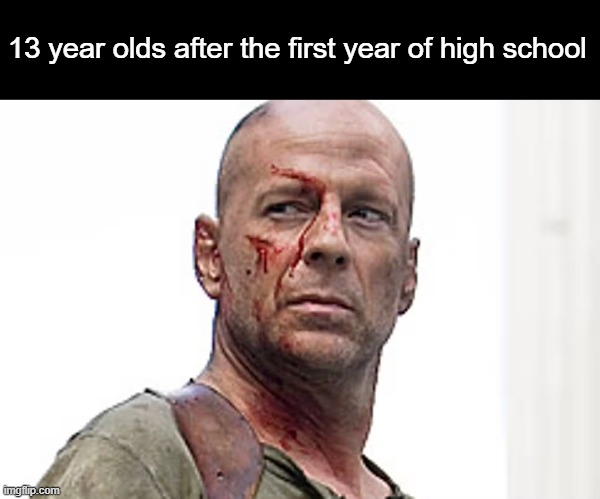 Relatable | 13 year olds after the first year of high school | image tagged in memes,school,high school,teenagers,bruce willis | made w/ Imgflip meme maker