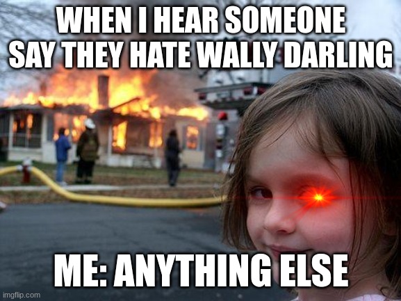 wally darling meme | WHEN I HEAR SOMEONE SAY THEY HATE WALLY DARLING; ME: ANYTHING ELSE | image tagged in memes,disaster girl | made w/ Imgflip meme maker