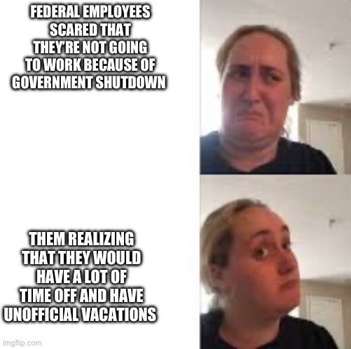 It’s a trade off if you’re a federal government employee | FEDERAL EMPLOYEES SCARED THAT THEY’RE NOT GOING TO WORK BECAUSE OF GOVERNMENT SHUTDOWN; THEM REALIZING THAT THEY WOULD HAVE A LOT OF TIME OFF AND HAVE UNOFFICIAL VACATIONS | image tagged in frowning woman,government shutdown,trade off | made w/ Imgflip meme maker