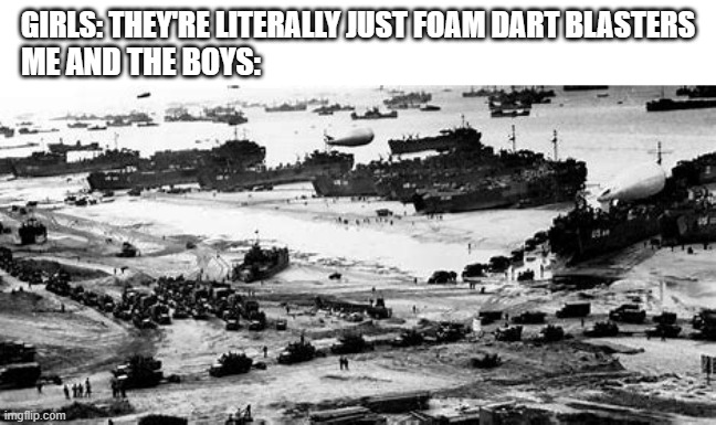 how nerf guns feel | GIRLS: THEY'RE LITERALLY JUST FOAM DART BLASTERS; ME AND THE BOYS: | image tagged in d-day | made w/ Imgflip meme maker