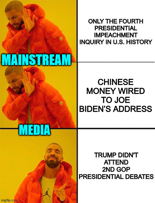 The 4th estate has become a Fifth Column. | ONLY THE FOURTH PRESIDENTIAL IMPEACHMENT INQUIRY IN U.S. HISTORY; MAINSTREAM; CHINESE MONEY WIRED TO JOE BIDEN’S ADDRESS; MEDIA; TRUMP DIDN'T ATTEND 2ND GOP PRESIDENTIAL DEBATES | image tagged in drake meme 3 panels,mainstream media,ignore,the truth,media bias | made w/ Imgflip meme maker