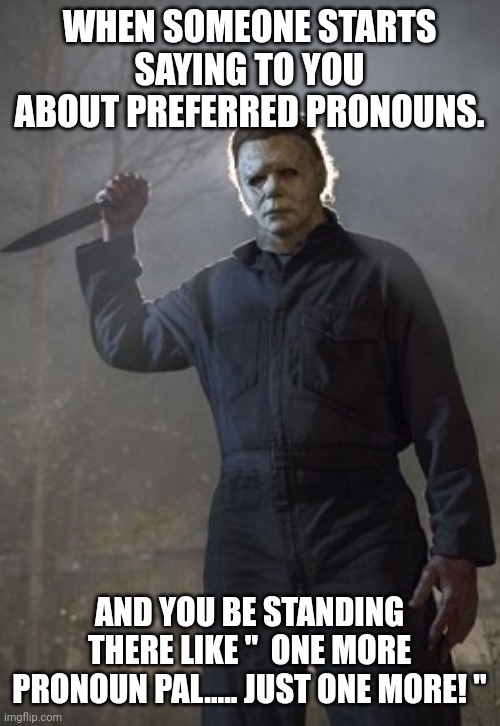 Michael Myers - live.laugh.love | WHEN SOMEONE STARTS SAYING TO YOU ABOUT PREFERRED PRONOUNS. AND YOU BE STANDING THERE LIKE "  ONE MORE PRONOUN PAL..... JUST ONE MORE! " | image tagged in michael myers - live laugh love | made w/ Imgflip meme maker