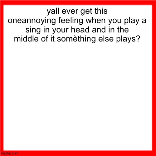 Red box | yall ever get this oneannoying feeling when you play a sing in your head and in the middle of it somèthing else plays? | image tagged in red box | made w/ Imgflip meme maker