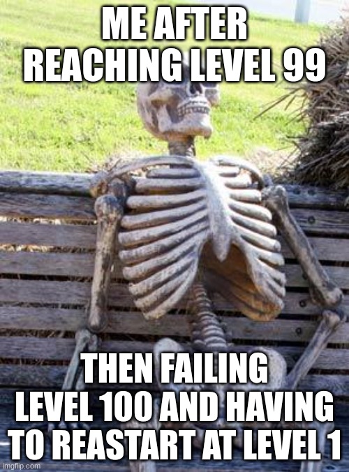 Waiting Skeleton | ME AFTER REACHING LEVEL 99; THEN FAILING LEVEL 100 AND HAVING TO REASTART AT LEVEL 1 | image tagged in memes,waiting skeleton | made w/ Imgflip meme maker