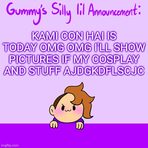 Silly lil announcment | KAMI CON HAI IS TODAY OMG OMG I'LL SHOW PICTURES IF MY COSPLAY AND STUFF AJDGKDFLSCJC | image tagged in silly lil announcment | made w/ Imgflip meme maker