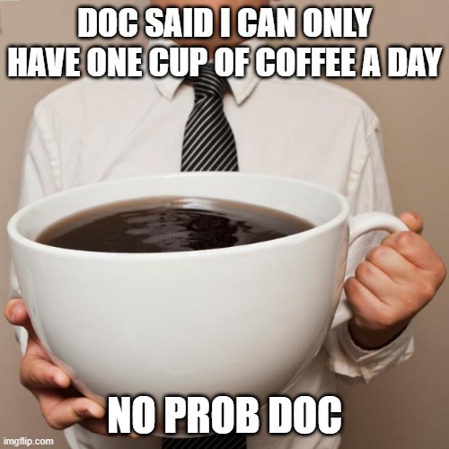 giant coffee | DOC SAID I CAN ONLY HAVE ONE CUP OF COFFEE A DAY; NO PROB DOC | image tagged in giant coffee | made w/ Imgflip meme maker