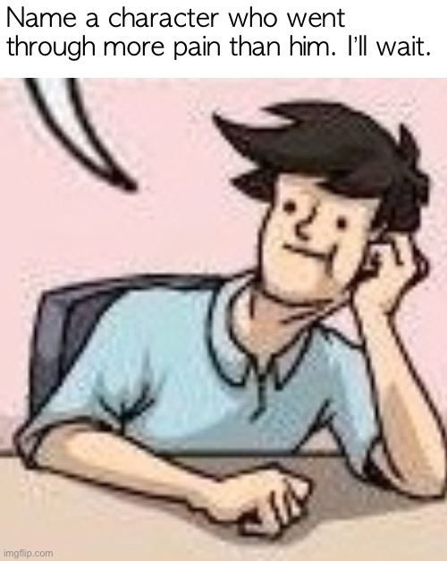 For always getting thrown out a window | Name a character who went through more pain than him. I’ll wait. | image tagged in memes | made w/ Imgflip meme maker