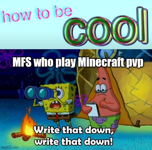 They won't ever be until they stop | MFS who play Minecraft pvp | image tagged in how to be cool,write that down | made w/ Imgflip meme maker