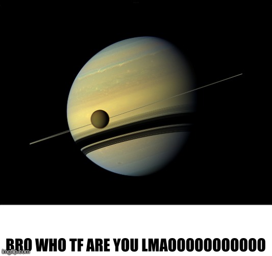 Saturn | BRO WHO TF ARE YOU LMAOOOOOOOOOOO | image tagged in saturn | made w/ Imgflip meme maker