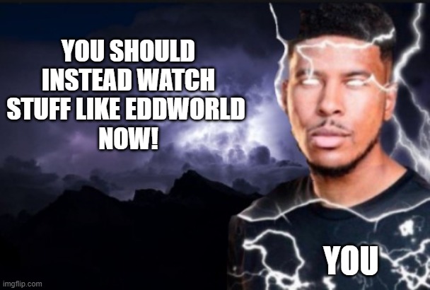 You should kill yourself now | YOU SHOULD INSTEAD WATCH STUFF LIKE EDDWORLD 
NOW! YOU | image tagged in you should kill yourself now | made w/ Imgflip meme maker