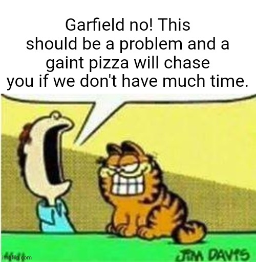 John Yelling at Garfield | Garfield no! This should be a problem and a gaint pizza will chase you if we don't have much time. | image tagged in john yelling at garfield | made w/ Imgflip meme maker