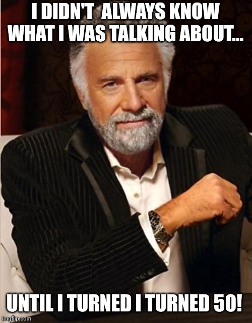 i don't always | I DIDN'T  ALWAYS KNOW WHAT I WAS TALKING ABOUT... UNTIL I TURNED I TURNED 50! | image tagged in i don't always | made w/ Imgflip meme maker