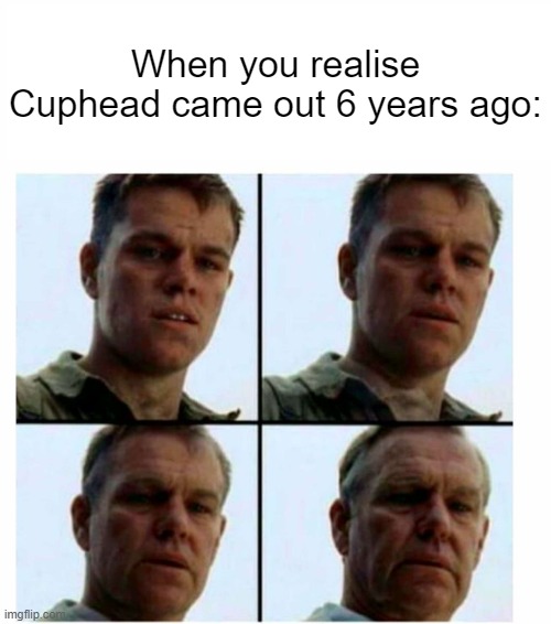 Cuphead came out 6 years ago today | When you realise Cuphead came out 6 years ago: | image tagged in matt damon gets older | made w/ Imgflip meme maker