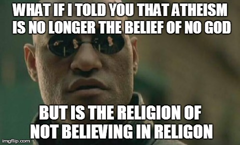 Matrix Morpheus | WHAT IF I TOLD YOU THAT ATHEISM IS NO LONGER THE BELIEF OF NO GOD BUT IS THE RELIGION OF NOT BELIEVING IN RELIGON | image tagged in memes,matrix morpheus,AdviceAnimals | made w/ Imgflip meme maker