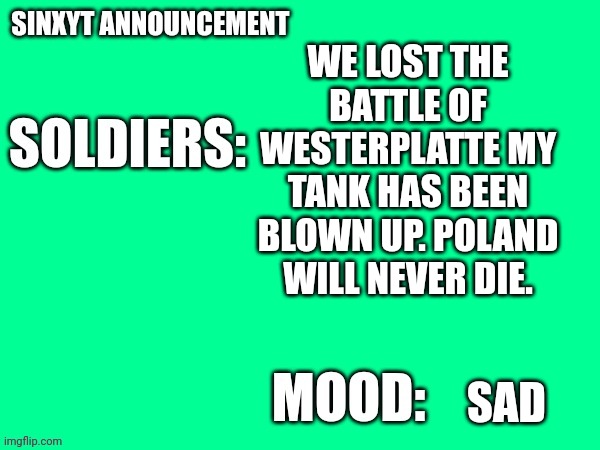 Sinxyt announcement | WE LOST THE BATTLE OF WESTERPLATTE MY TANK HAS BEEN BLOWN UP. POLAND WILL NEVER DIE. SAD | image tagged in sinxyt announcement | made w/ Imgflip meme maker