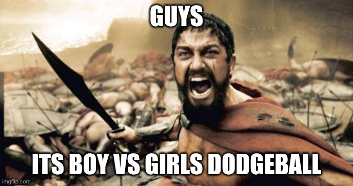 nice | GUYS; ITS BOY VS GIRLS DODGEBALL | image tagged in memes,sparta leonidas | made w/ Imgflip meme maker