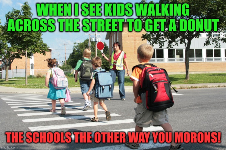 Ayo come back. | WHEN I SEE KIDS WALKING ACROSS THE STREET TO GET A DONUT; THE SCHOOLS THE OTHER WAY YOU MORONS! | made w/ Imgflip meme maker
