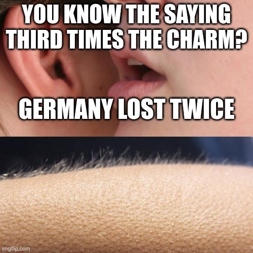 Whisper and Goosebumps | YOU KNOW THE SAYING THIRD TIMES THE CHARM? GERMANY LOST TWICE | image tagged in whisper and goosebumps | made w/ Imgflip meme maker