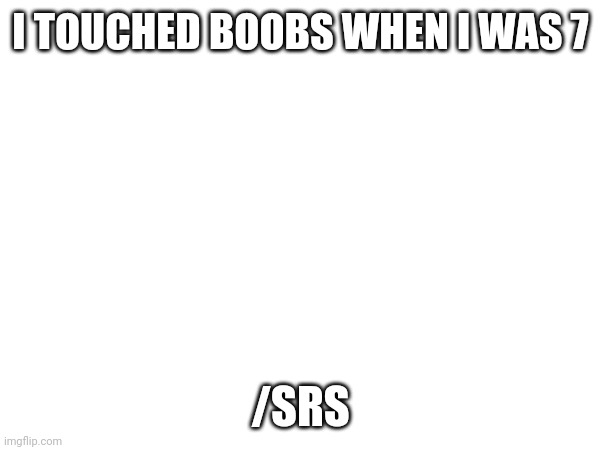 Poor pochitabread | I TOUCHED BOOBS WHEN I WAS 7; /SRS | made w/ Imgflip meme maker