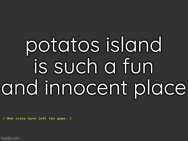 totally | potatos island is such a fun and innocent place; [ New rules have left the game. ] | made w/ Imgflip meme maker