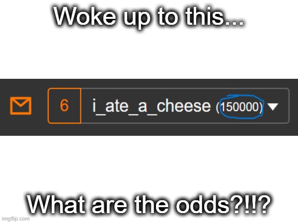 what are the odds? | Woke up to this... What are the odds?!!? | image tagged in crazy | made w/ Imgflip meme maker