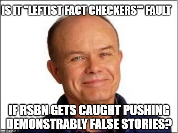 IS IT "LEFTIST FACT CHECKERS'" FAULT IF RSBN GETS CAUGHT PUSHING DEMONSTRABLY FALSE STORIES? | image tagged in red foreman | made w/ Imgflip meme maker