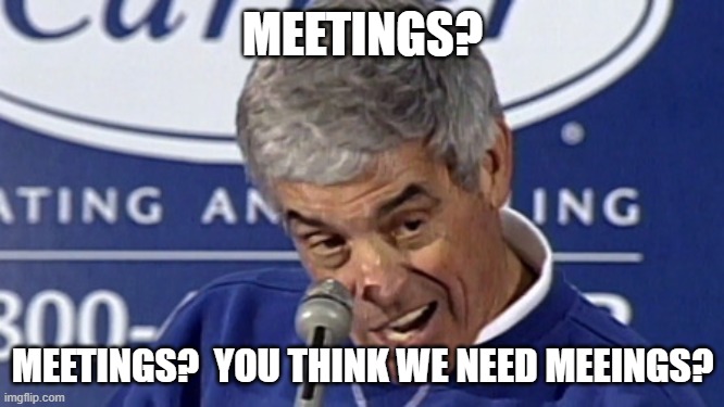 Meetings??? | MEETINGS? MEETINGS?  YOU THINK WE NEED MEEINGS? | image tagged in playoffs you want to talk about the playoffs,jim mora | made w/ Imgflip meme maker