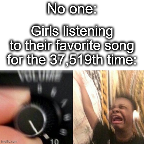 so repetitive... | No one:; Girls listening to their favorite song for the 37,519th time: | image tagged in turn up the music,turn up the volume,song,girls,lol,listen | made w/ Imgflip meme maker