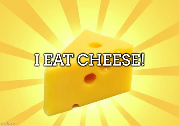 cheese is good | I EAT CHEESE! | image tagged in cheese time | made w/ Imgflip meme maker