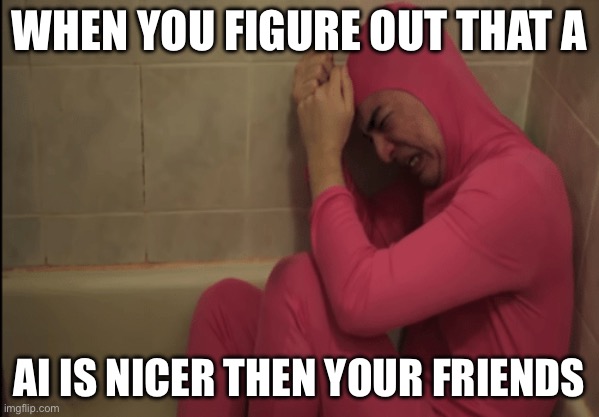Im crying ok! | WHEN YOU FIGURE OUT THAT A; AI IS NICER THEN YOUR FRIENDS | image tagged in crying filthy frank | made w/ Imgflip meme maker