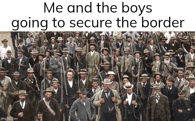 Doing the job they won't. | Me and the boys going to secure the border | image tagged in memes | made w/ Imgflip meme maker