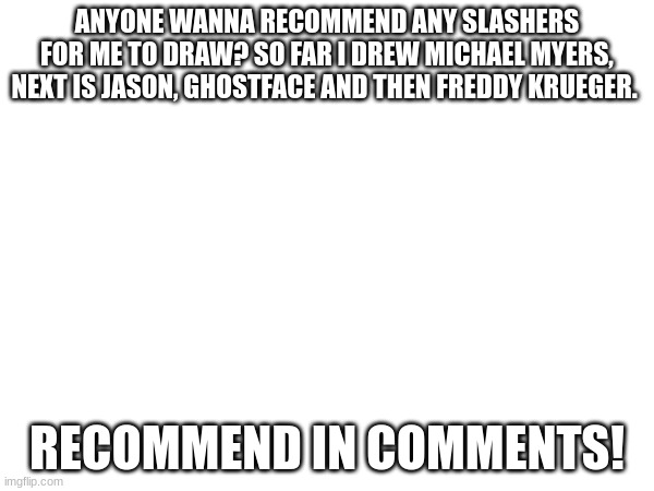 Artist block- | ANYONE WANNA RECOMMEND ANY SLASHERS FOR ME TO DRAW? SO FAR I DREW MICHAEL MYERS, NEXT IS JASON, GHOSTFACE AND THEN FREDDY KRUEGER. RECOMMEND IN COMMENTS! | made w/ Imgflip meme maker