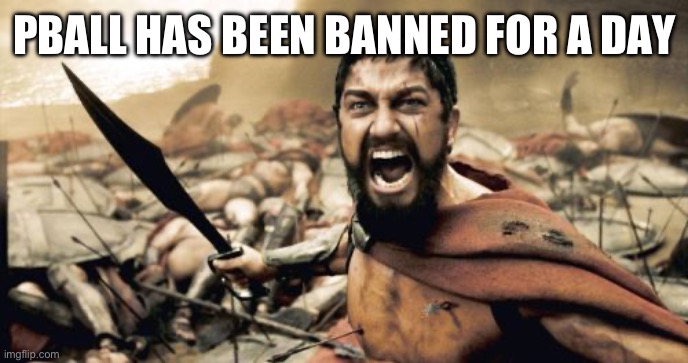 Sparta Leonidas Meme | PBALL HAS BEEN BANNED FOR A DAY | image tagged in memes,sparta leonidas | made w/ Imgflip meme maker