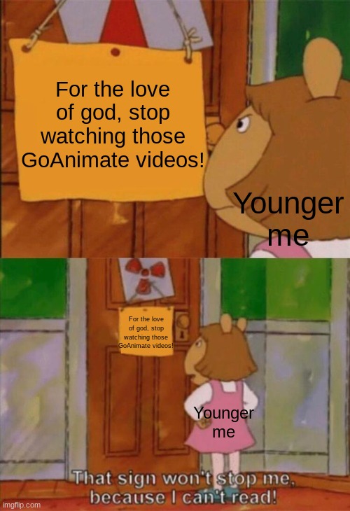 I used to watch those every day until my mom banned me from watching them. | For the love of god, stop watching those GoAnimate videos! Younger me; For the love of god, stop watching those GoAnimate videos! Younger me | image tagged in dw sign won't stop me because i can't read,me irl,goanimate,nostalgia,arthur,viral | made w/ Imgflip meme maker