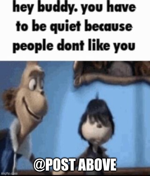 Hey buddy | @POST ABOVE | image tagged in hey buddy | made w/ Imgflip meme maker
