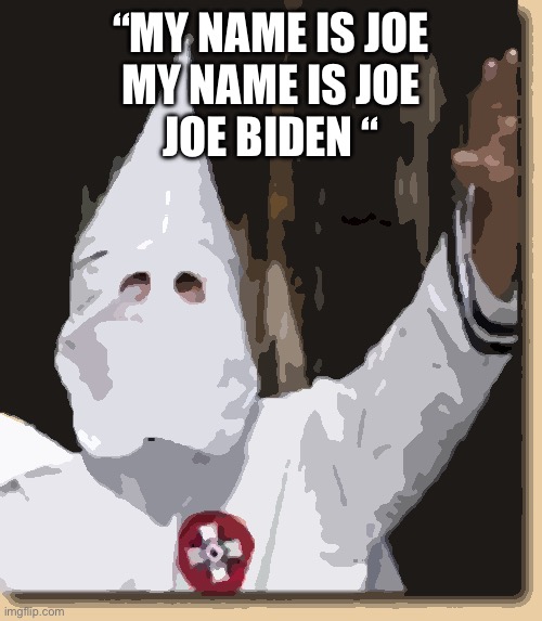 ku klux klan | “MY NAME IS JOE
MY NAME IS JOE
JOE BIDEN “ | image tagged in ku klux klan | made w/ Imgflip meme maker