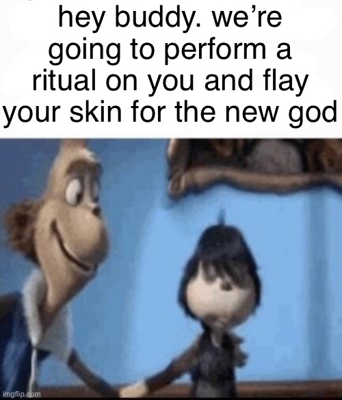 Hey buddy | hey buddy. we’re going to perform a ritual on you and flay your skin for the new god | image tagged in hey buddy | made w/ Imgflip meme maker
