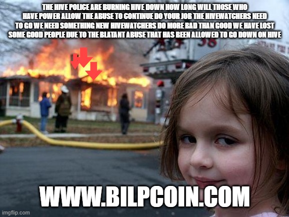 Disaster Girl Meme | THE HIVE POLICE ARE BURNING HIVE DOWN HOW LONG WILL THOSE WHO HAVE POWER ALLOW THE ABUSE TO CONTINUE DO YOUR JOB THE HIVEWATCHERS NEED TO GO WE NEED SOMETHING NEW HIVEWATCHERS DO MORE BAD THAN GOOD WE HAVE LOST SOME GOOD PEOPLE DUE TO THE BLATANT ABUSE THAT HAS BEEN ALLOWED TO GO DOWN ON HIVE; WWW.BILPCOIN.COM | image tagged in memes,disaster girl | made w/ Imgflip meme maker