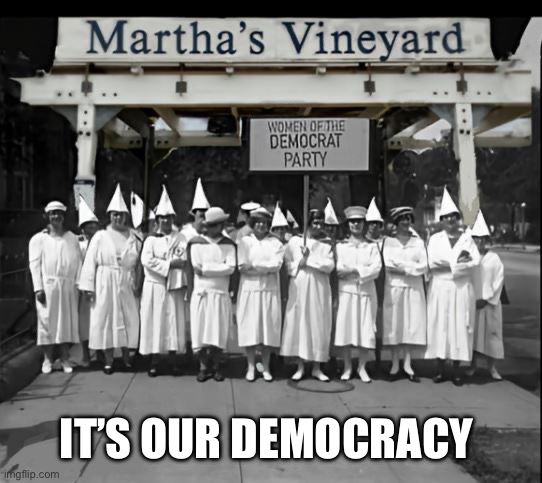 Democrats kkk | IT’S OUR DEMOCRACY | image tagged in martha's vineyard kkk women | made w/ Imgflip meme maker