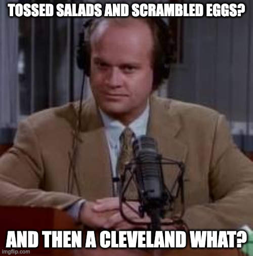 Frasier | TOSSED SALADS AND SCRAMBLED EGGS? AND THEN A CLEVELAND WHAT? | image tagged in frasier | made w/ Imgflip meme maker